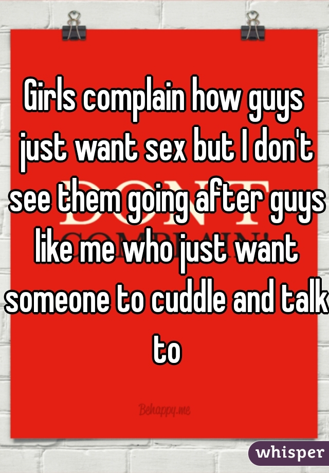 Girls complain how guys just want sex but I don't see them going after guys like me who just want someone to cuddle and talk to