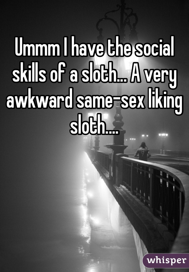 Ummm I have the social skills of a sloth... A very awkward same-sex liking sloth....