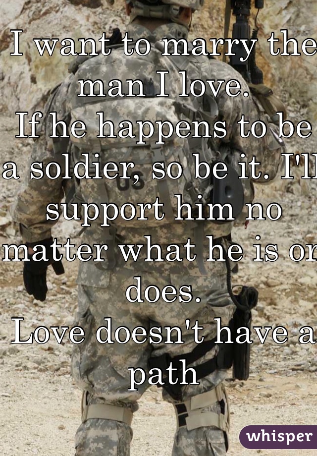 I want to marry the man I love. 
If he happens to be a soldier, so be it. I'll support him no matter what he is or does. 
Love doesn't have a path 