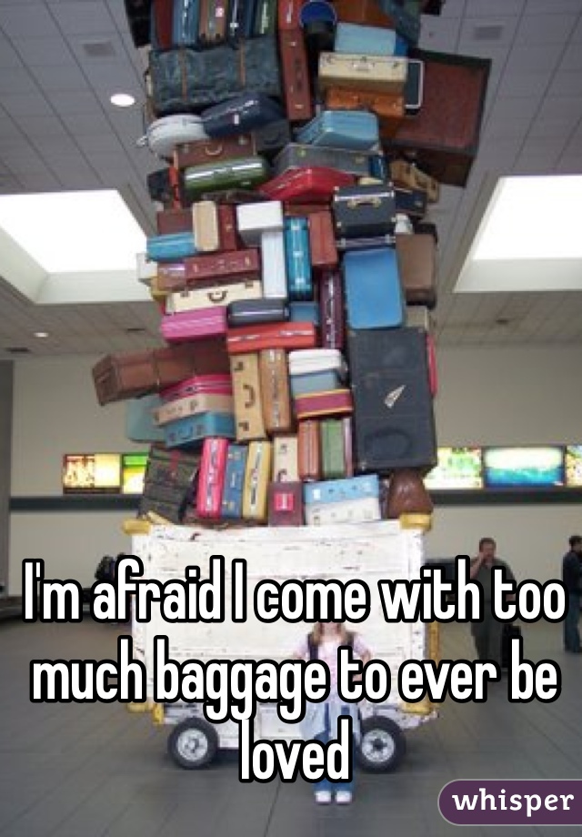 I'm afraid I come with too much baggage to ever be loved 