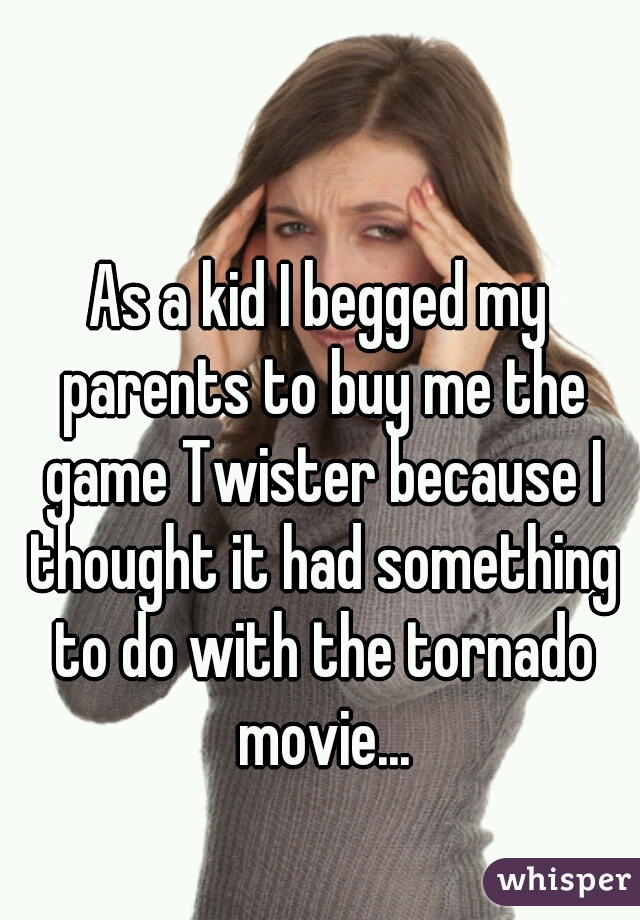 As a kid I begged my parents to buy me the game Twister because I thought it had something to do with the tornado movie...