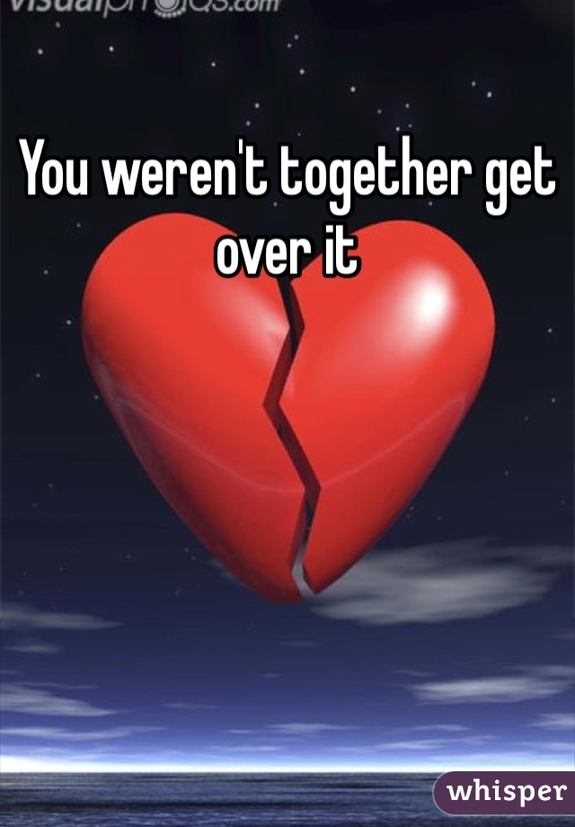 You weren't together get over it 