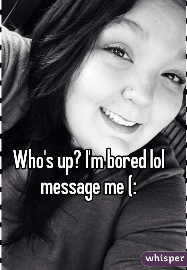 Who's up? I'm bored lol message me (: