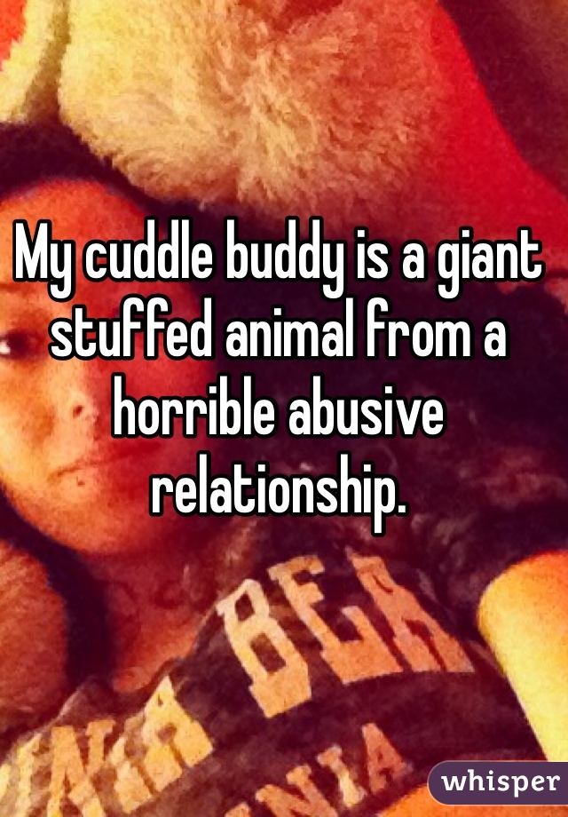 My cuddle buddy is a giant stuffed animal from a horrible abusive relationship.  
