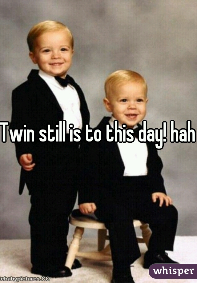 Twin still is to this day! haha