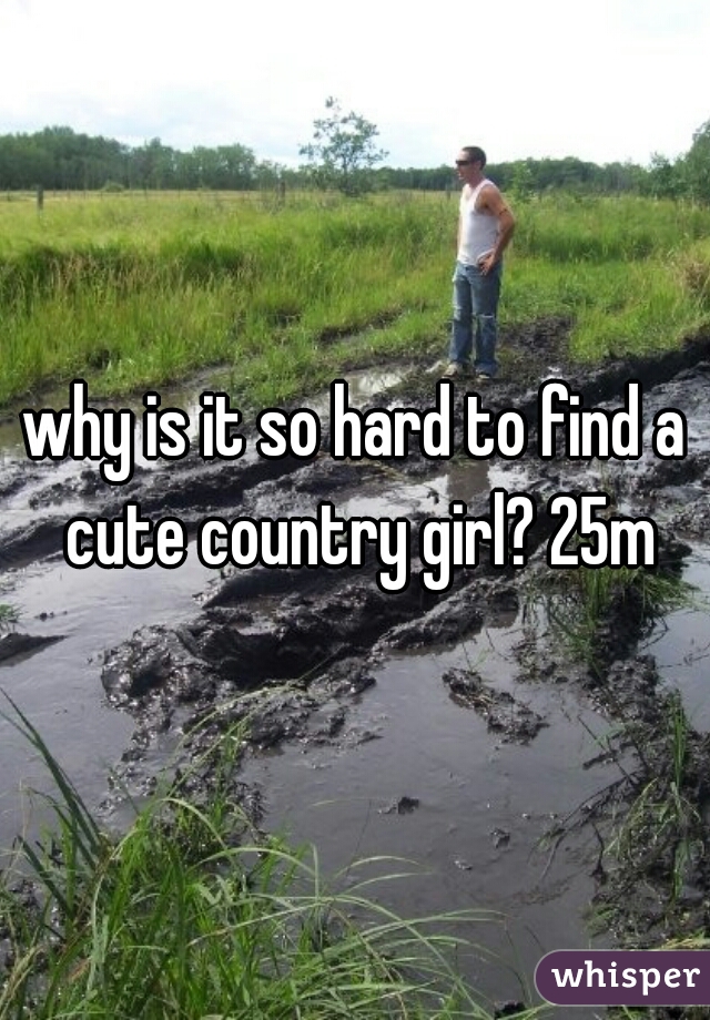 why is it so hard to find a cute country girl? 25m