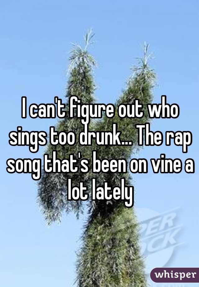 I can't figure out who sings too drunk... The rap song that's been on vine a lot lately 