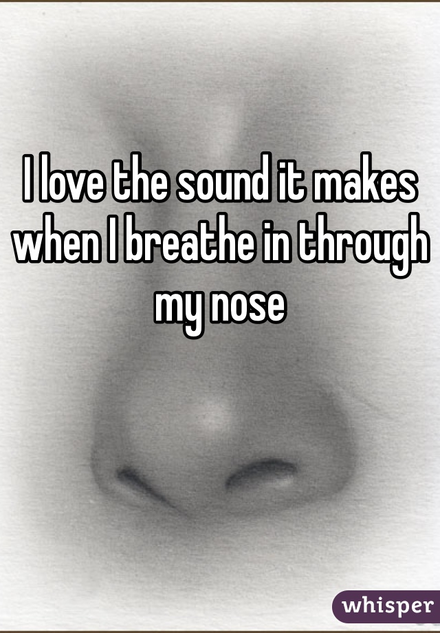 I love the sound it makes when I breathe in through my nose