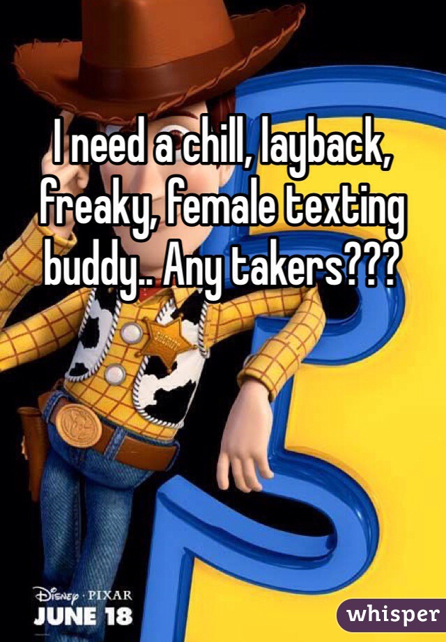 I need a chill, layback, freaky, female texting buddy.. Any takers??? 