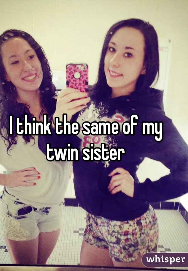 I think the same of my twin sister 