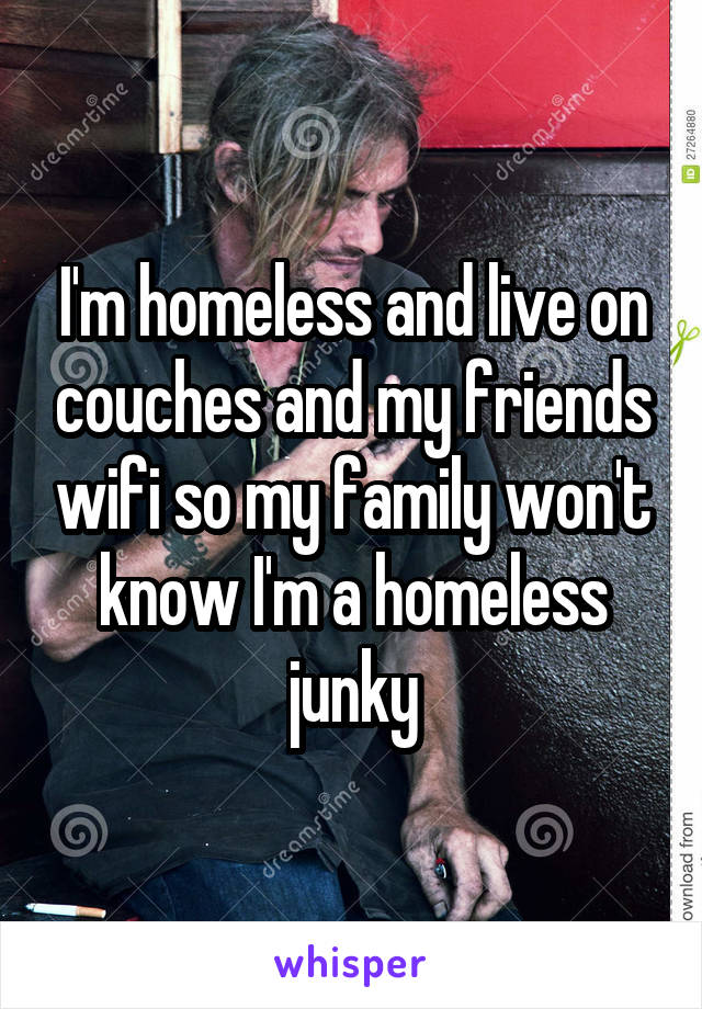 I'm homeless and live on couches and my friends wifi so my family won't know I'm a homeless junky