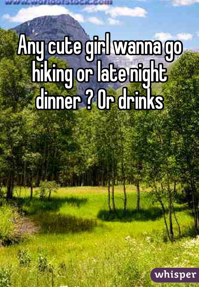 Any cute girl wanna go hiking or late night dinner ? Or drinks 