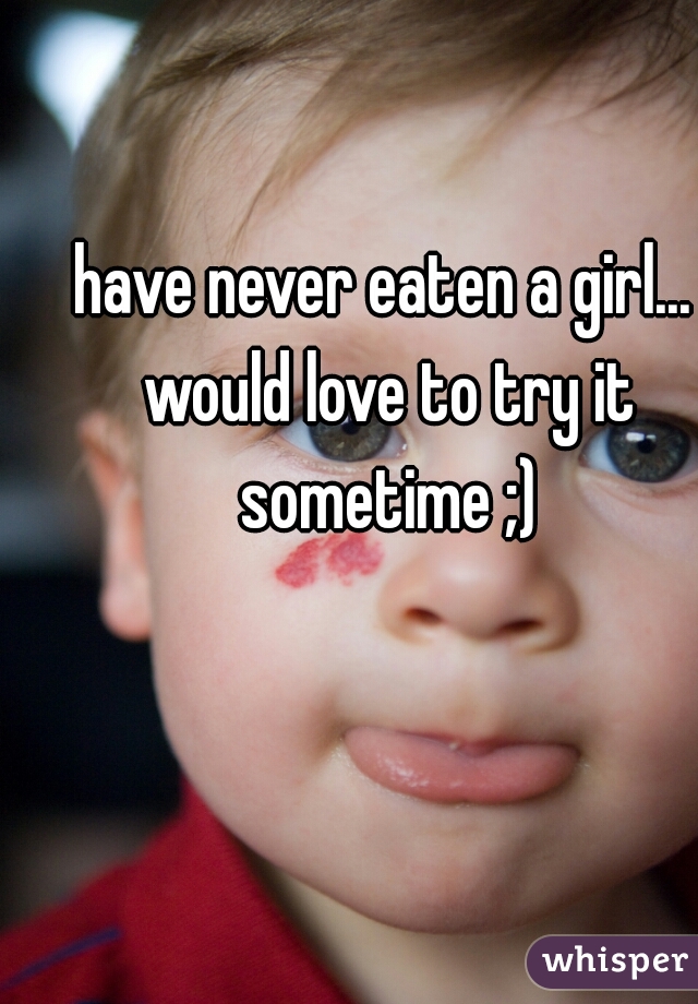 have never eaten a girl... would love to try it sometime ;)