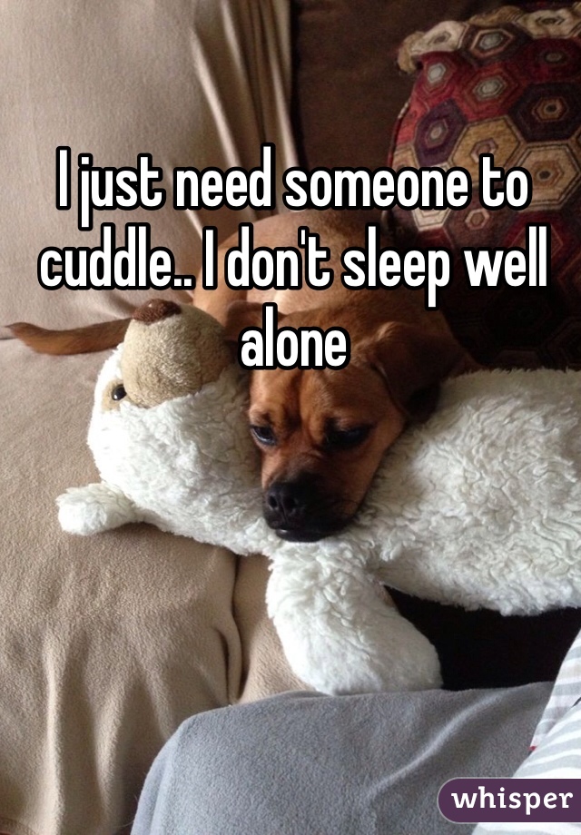 I just need someone to cuddle.. I don't sleep well alone