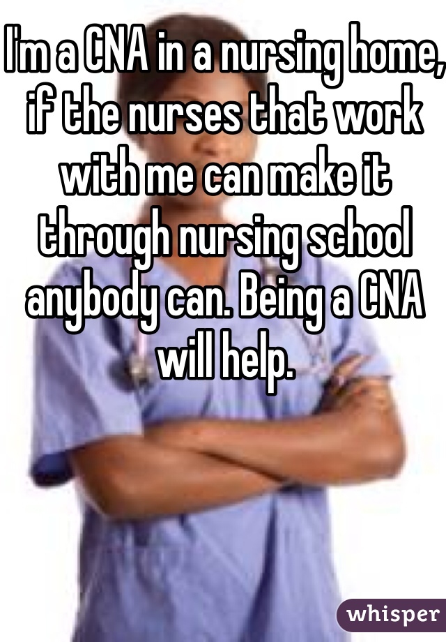 I'm a CNA in a nursing home, if the nurses that work with me can make it through nursing school anybody can. Being a CNA will help.  
