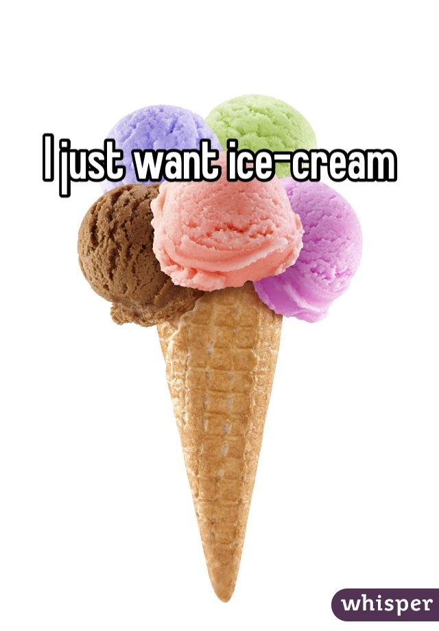 I just want ice-cream 