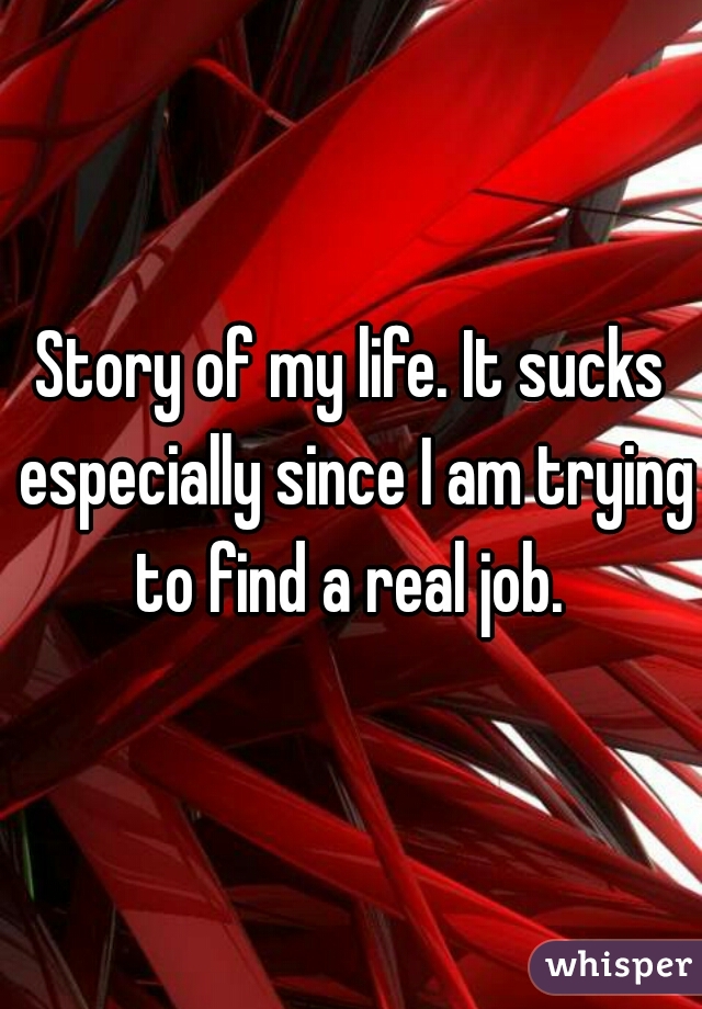 Story of my life. It sucks especially since I am trying to find a real job. 