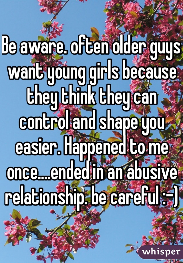 Be aware. often older guys want young girls because they think they can control and shape you easier. Happened to me once....ended in an abusive relationship. be careful :-)