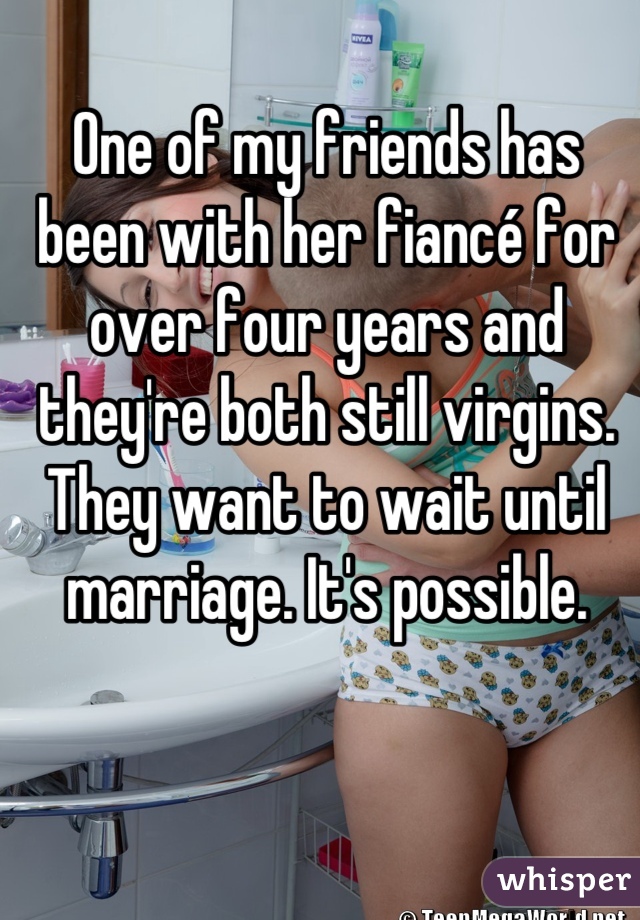 One of my friends has been with her fiancé for over four years and they're both still virgins. They want to wait until marriage. It's possible.