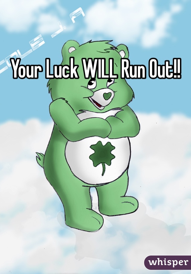 Your Luck WILL Run Out!!