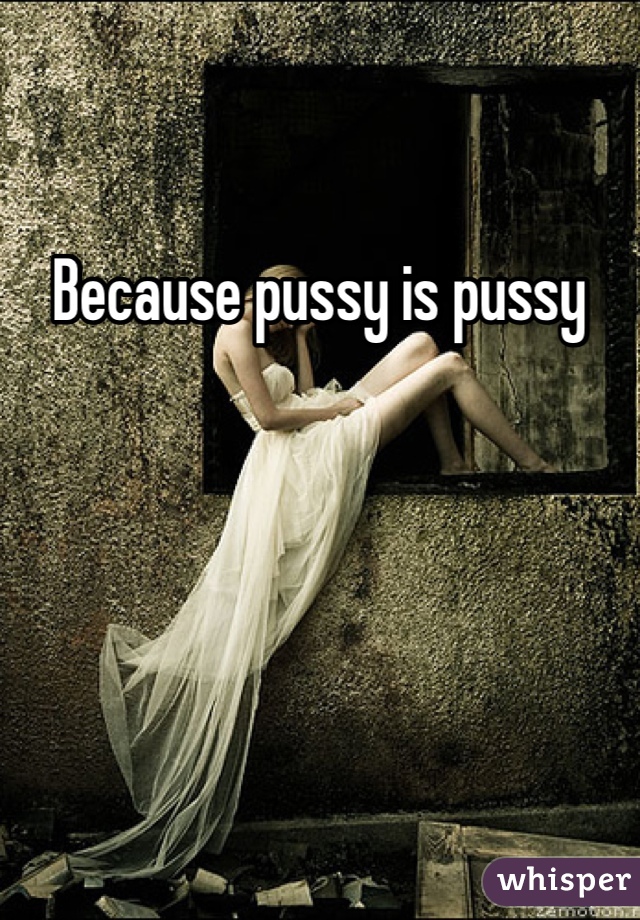 Because pussy is pussy 