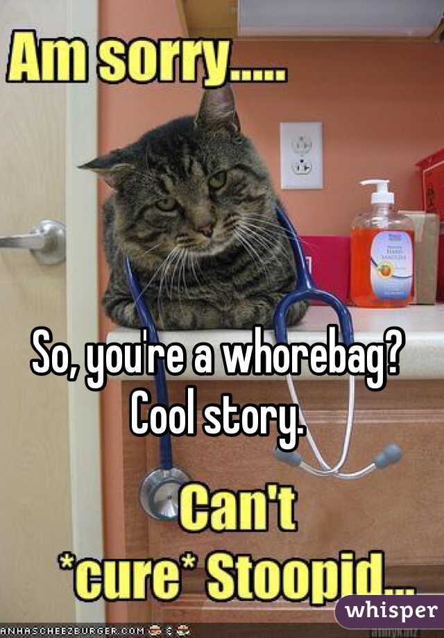 So, you're a whorebag? Cool story.