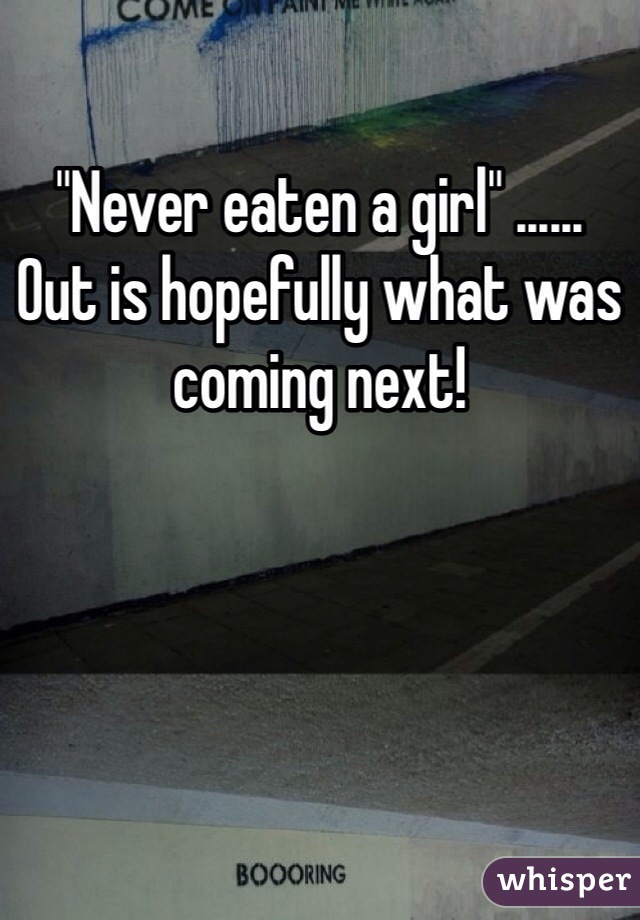 "Never eaten a girl" ...... 
Out is hopefully what was coming next!