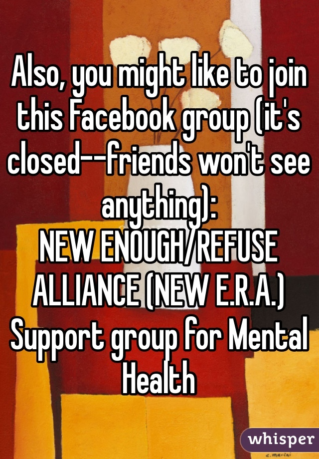 Also, you might like to join this Facebook group (it's closed--friends won't see anything):
NEW ENOUGH/REFUSE ALLIANCE (NEW E.R.A.) Support group for Mental Health