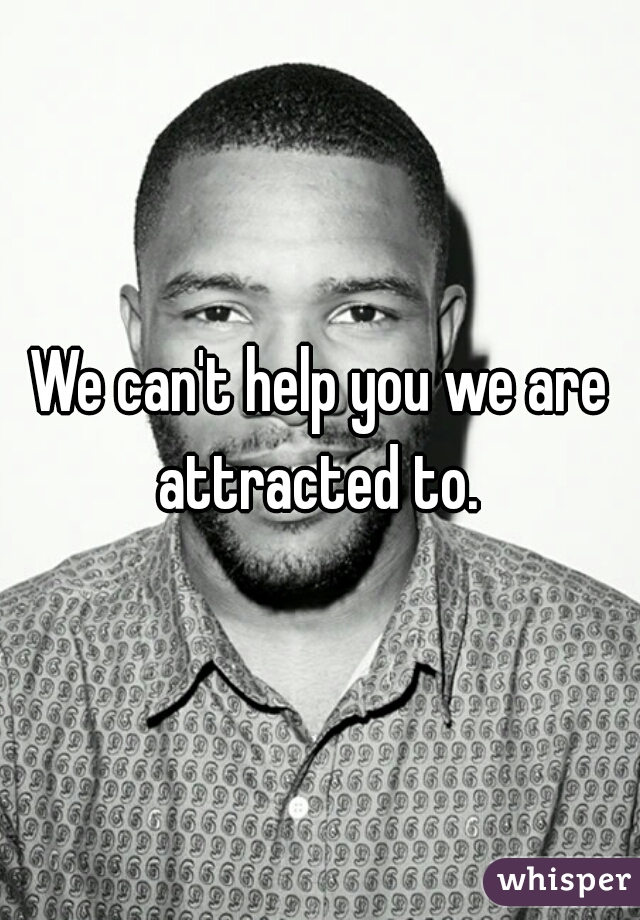 We can't help you we are attracted to. 