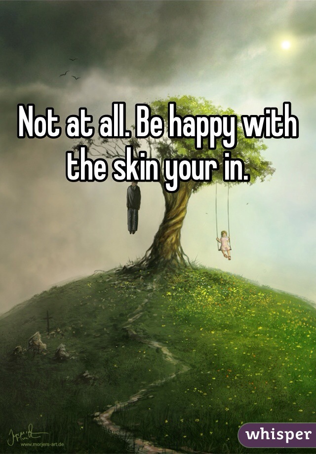 Not at all. Be happy with the skin your in. 