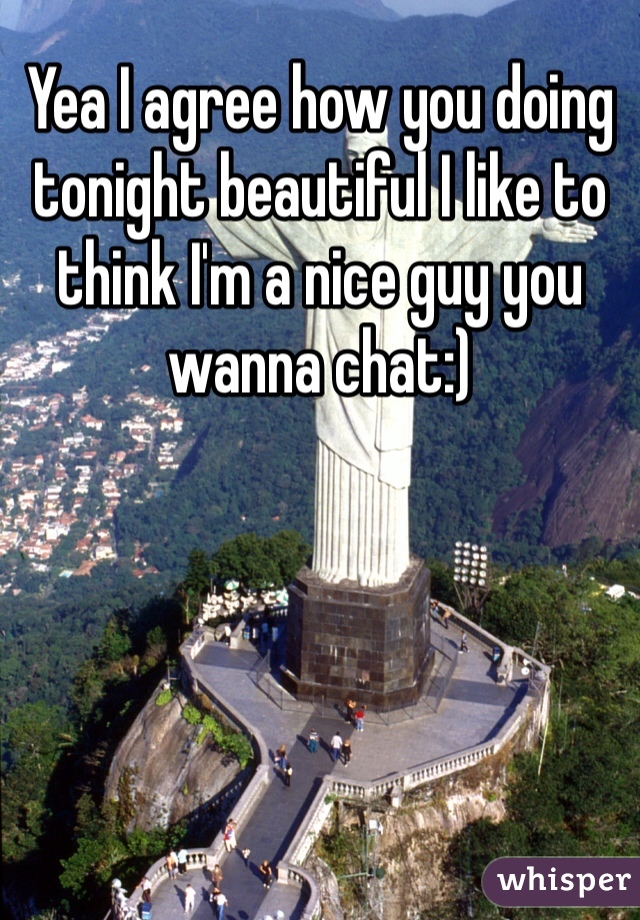 Yea I agree how you doing tonight beautiful I like to think I'm a nice guy you wanna chat:)
