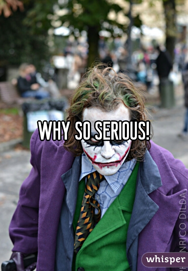WHY SO SERIOUS!