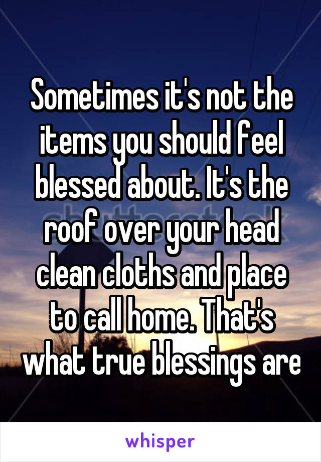 Sometimes it's not the items you should feel blessed about. It's the roof over your head clean cloths and place to call home. That's what true blessings are