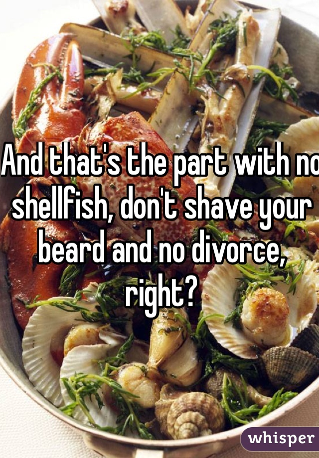 And that's the part with no shellfish, don't shave your beard and no divorce, right?
