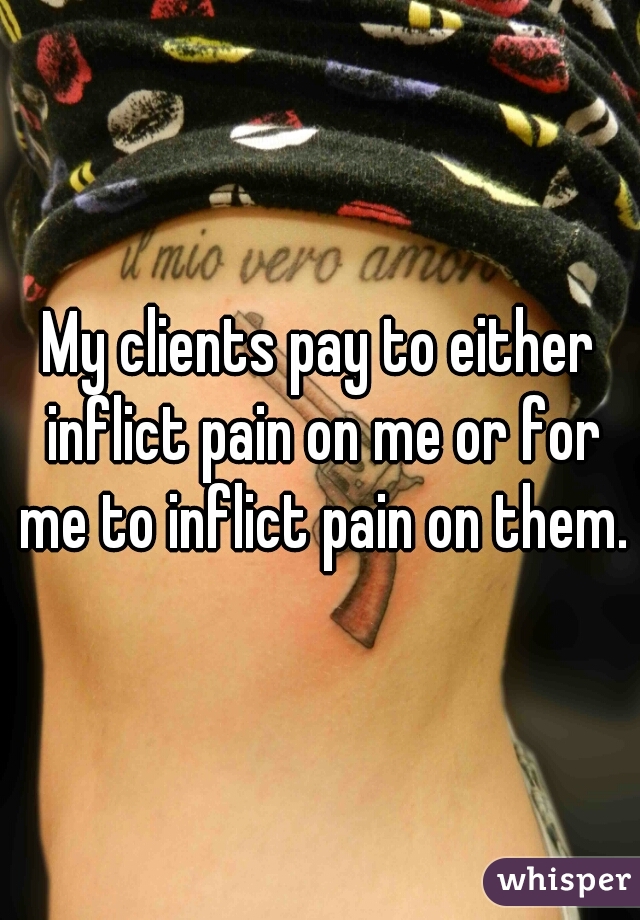 My clients pay to either inflict pain on me or for me to inflict pain on them.