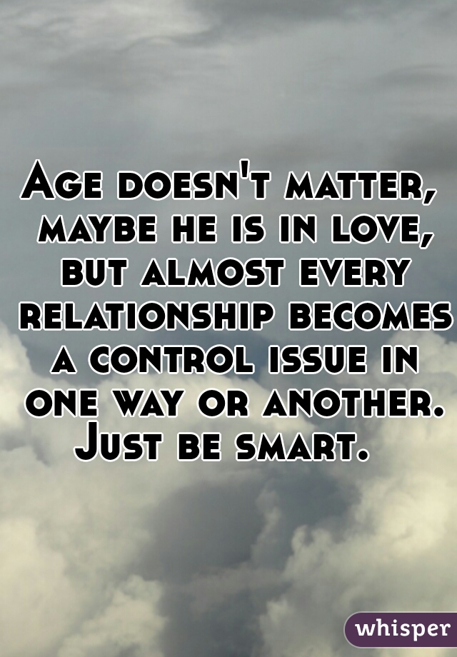 Age doesn't matter, maybe he is in love, but almost every relationship becomes a control issue in one way or another. Just be smart.  