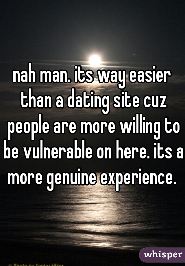 nah man. its way easier than a dating site cuz people are more willing to be vulnerable on here. its a more genuine experience. 