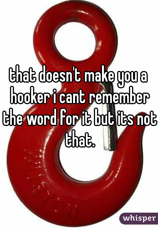 that doesn't make you a hooker i cant remember the word for it but its not that.