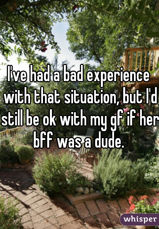 I've had a bad experience with that situation, but I'd still be ok with my gf if her bff was a dude. 