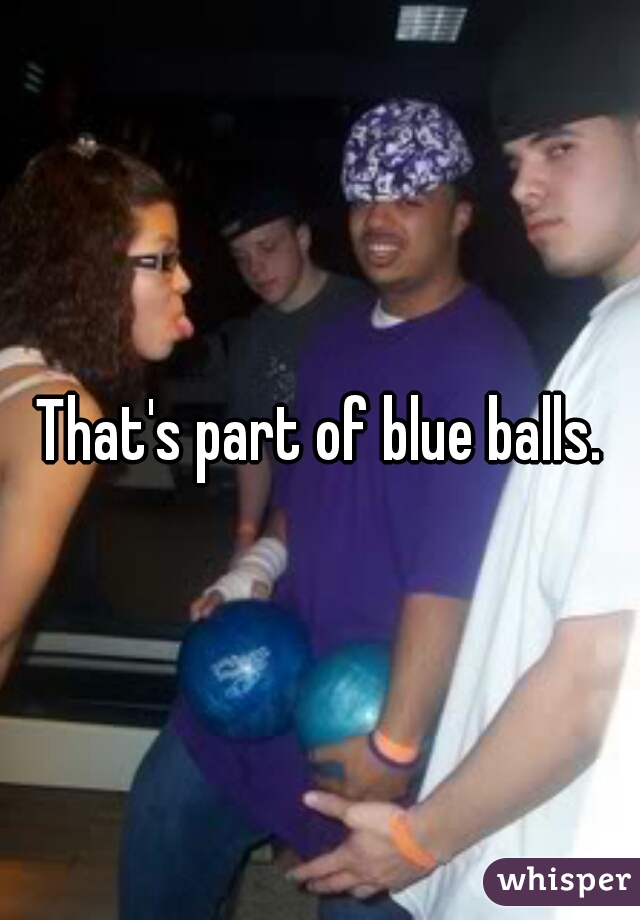 That's part of blue balls.