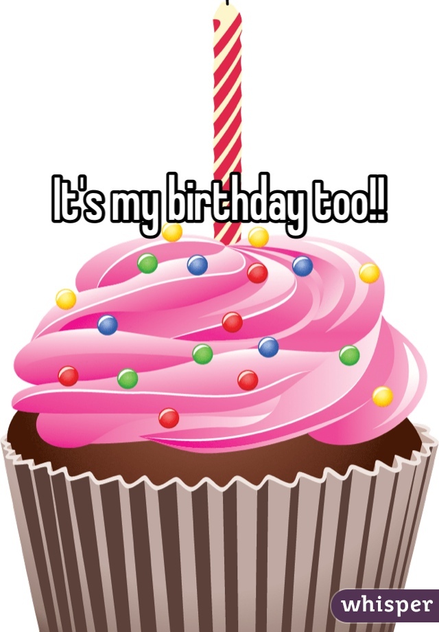 It's my birthday too!!
