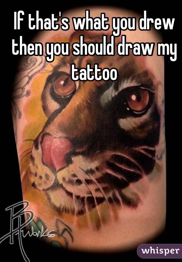 If that's what you drew then you should draw my tattoo