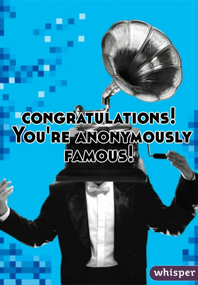 congratulations! You're anonymously famous! 