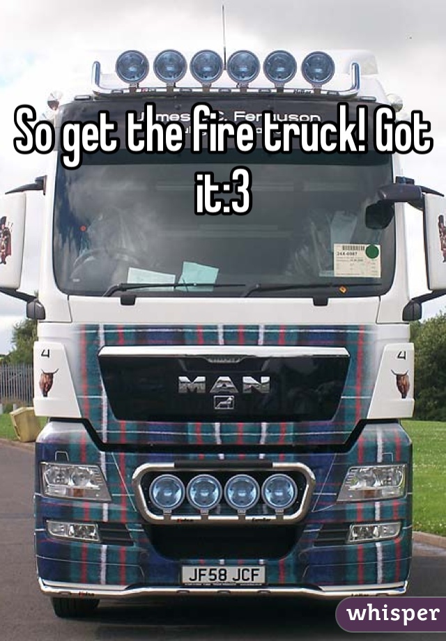 So get the fire truck! Got it:3