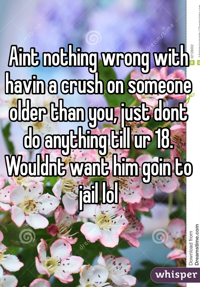Aint nothing wrong with havin a crush on someone older than you, just dont do anything till ur 18. Wouldnt want him goin to jail lol