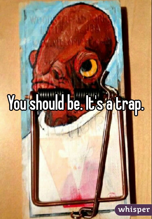 You should be. It's a trap.