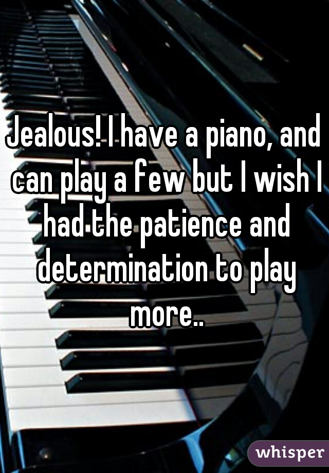 Jealous! I have a piano, and can play a few but I wish I had the patience and determination to play more..