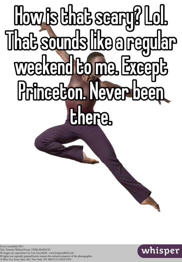 How is that scary? Lol. That sounds like a regular weekend to me. Except Princeton. Never been there. 