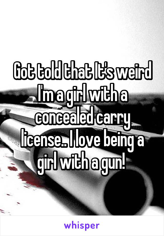 Got told that It's weird I'm a girl with a concealed carry license.. I love being a girl with a gun! 