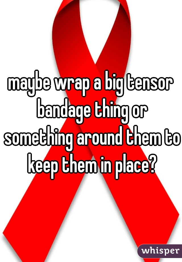 maybe wrap a big tensor bandage thing or something around them to keep them in place?